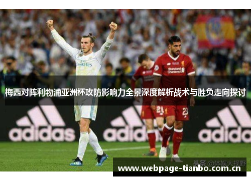 梅西对阵利物浦亚洲杯攻防影响力全景深度解析战术与胜负走向探讨